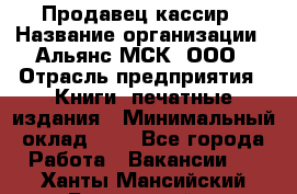 Продавец кассир › Название организации ­ Альянс-МСК, ООО › Отрасль предприятия ­ Книги, печатные издания › Минимальный оклад ­ 1 - Все города Работа » Вакансии   . Ханты-Мансийский,Белоярский г.